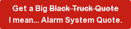 Get a Big Black Truck Quote I mean... Alarm System Quote.